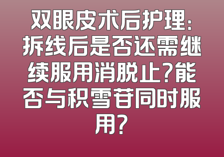 双眼皮术后护理：拆线后是否还需继续服用消脱止？能否与积雪苷同时服用？