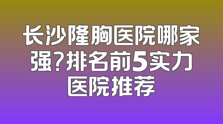长沙隆胸医院哪家强？排名前5实力医院推荐