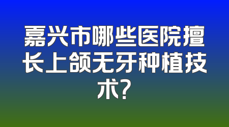 嘉兴市哪些医院擅长上颌无牙种植技术？