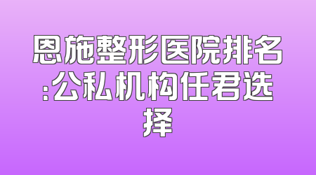 恩施整形医院排名：公私机构任君选择