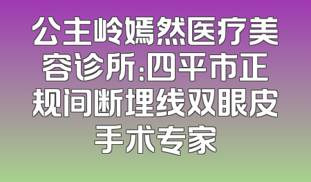 公主岭嫣然医疗美容诊所：四平市正规间断埋线双眼皮手术专家