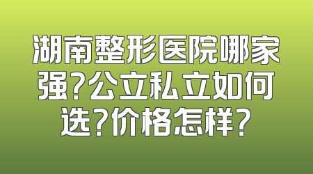 湖南整形医院哪家强？公立私立如何选？价格怎样？