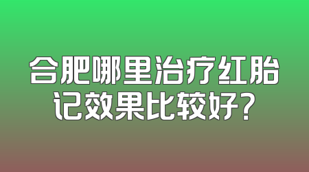合肥哪里治疗红胎记效果比较好？