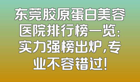 东莞胶原蛋白美容医院排行榜一览：实力强榜出炉，专业不容错过！
