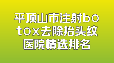 平顶山市注射botox去除抬头纹医院精选排名