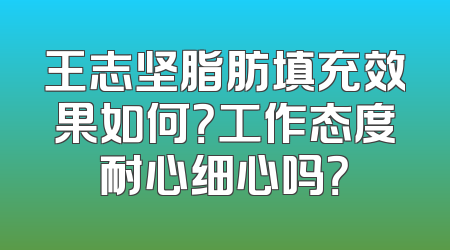 王志坚脂肪填充效果如何？工作态度耐心细心吗？