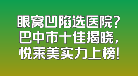 眼窝凹陷选医院？巴中市十佳揭晓，悦莱美实力上榜！