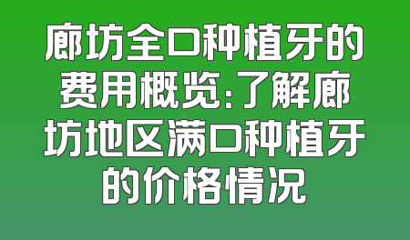 廊坊全口种植牙的费用概览：了解廊坊地区满口种植牙的价格情况