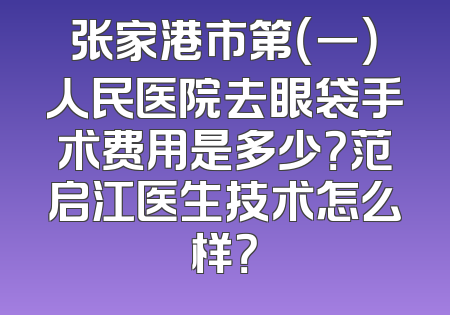 张家港市第（一）人民医院去眼袋手术费用是多少？范启江医生技术怎么样？