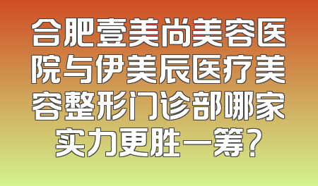 合肥壹美尚美容医院与伊美辰医疗美容整形门诊部哪家实力更胜一筹？