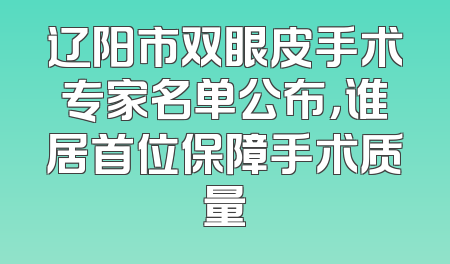 辽阳市双眼皮手术专家名单公布，谁居首位保障手术质量