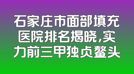石家庄市面部填充医院排名揭晓，实力前三甲独占鳌头