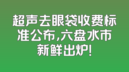 超声去眼袋收费标准公布，六盘水市新鲜出炉！
