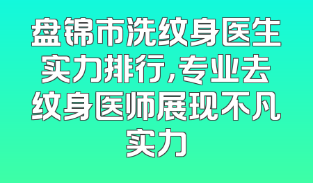 盘锦市洗纹身医生实力排行，专业去纹身医师展现不凡实力