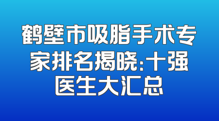 鹤壁市吸脂手术专家排名揭晓：十强医生大汇总