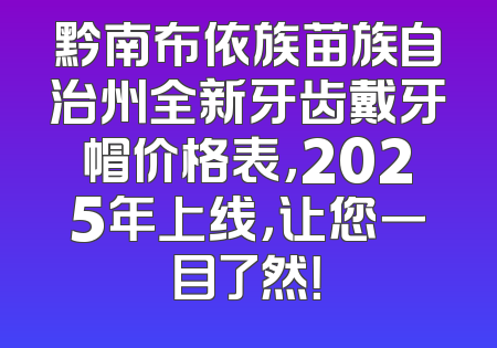 黔南布依族苗族自治州全新牙齿戴牙帽价格表，2025年上线，让您一目了然！