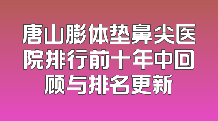 唐山膨体垫鼻尖医院排行前十年中回顾与排名更新