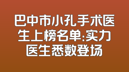 巴中市小孔手术医生上榜名单：实力医生悉数登场