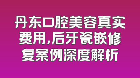 丹东口腔美容真实费用，后牙瓷嵌修复案例深度解析