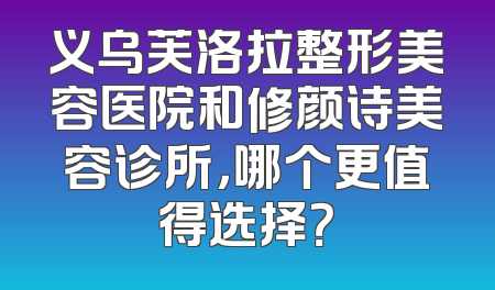 义乌芙洛拉整形美容医院和修颜诗美容诊所，哪个更值得选择？