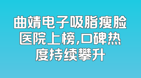 曲靖电子吸脂瘦脸医院上榜，口碑热度持续攀升