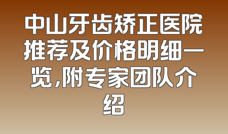 中山牙齿矫正医院推荐及价格明细一览，附专家团队介绍