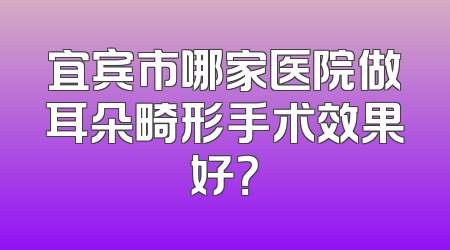 宜宾市哪家医院做耳朵畸形手术效果好？