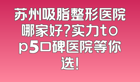 苏州吸脂整形医院哪家好？实力top5口碑医院等你选！