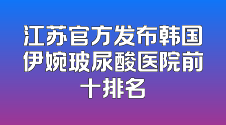 江苏官方发布韩国伊婉玻尿酸医院前十排名