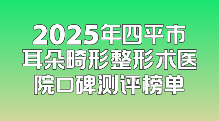 2025年四平市耳朵畸形整形术医院口碑测评榜单