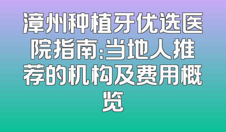 漳州种植牙优选医院指南：当地人推荐的机构及费用概览