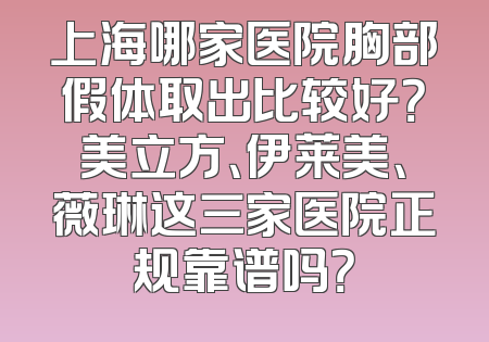 上海哪家医院胸部假体取出比较好？美立方、伊莱美、薇琳这三家医院正规靠谱吗？