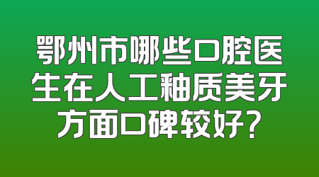 鄂州市哪些口腔医生在人工釉质美牙方面口碑较好？