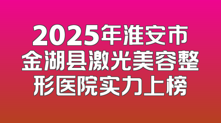 2025年淮安市金湖县激光美容整形医院实力上榜