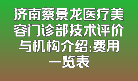 济南蔡景龙医疗美容门诊部技术评价与机构介绍：费用一览表