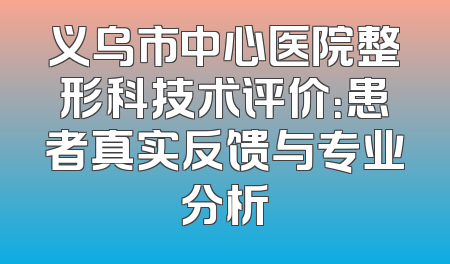 义乌市中心医院整形科技术评价：患者真实反馈与专业分析