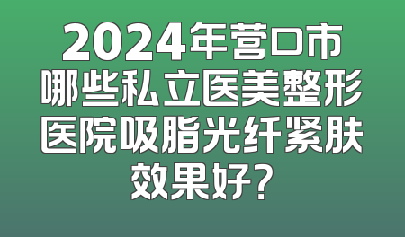 2024年营口市哪些私立医美整形医院吸脂光纤紧肤效果好？