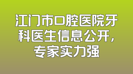 江门市口腔医院牙科医生信息公开，专家实力强