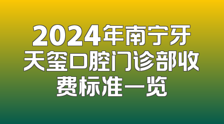 2024年南宁牙天玺口腔门诊部收费标准一览