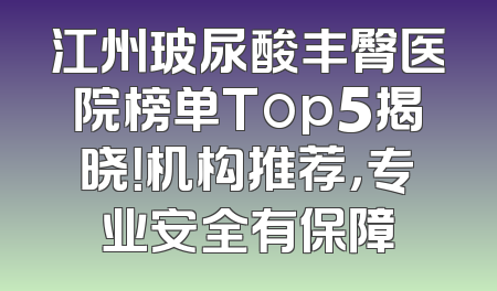 江州玻尿酸丰臀医院榜单Top5揭晓！机构推荐，专业安全有保障