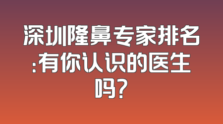 深圳隆鼻专家排名：有你认识的医生吗？