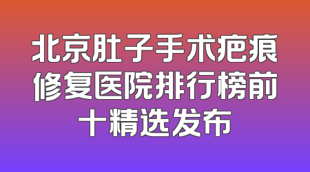 北京肚子手术疤痕修复医院排行榜前十精选发布