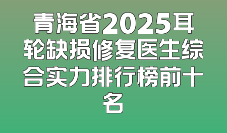 青海省2025耳轮缺损修复医生综合实力排行榜前十名