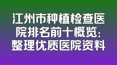 江州市种植检查医院排名前十概览：整理优质医院资料