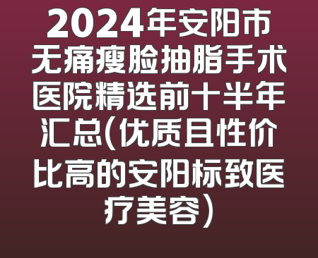 2024年安阳市无痛瘦脸抽脂手术医院精选前十半年汇总(优质且性价比高的安阳标致医疗美容)