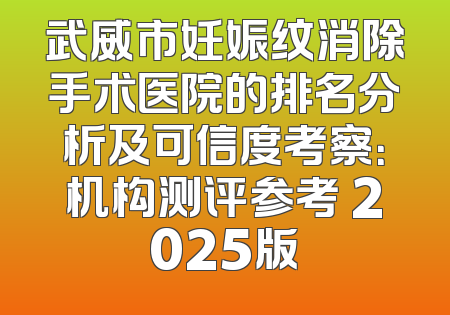 武威市妊娠纹消除手术医院的排名分析及可信度考察：机构测评参考 2025版