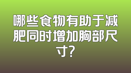 哪些食物有助于减肥同时增加胸部尺寸？