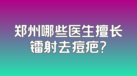 郑州哪些医生擅长镭射去痘疤？