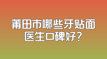 莆田市哪些牙贴面医生口碑好？