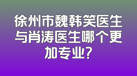 徐州市魏韩笑医生与肖涛医生哪个更加专业？